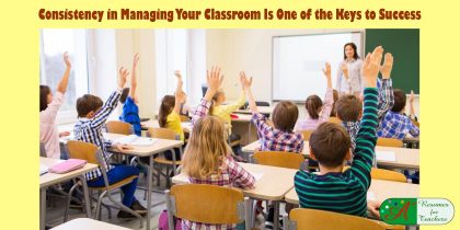 Consistency in Managing Your Classroom Is One of the Keys to Success