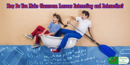 How Do You Make Classroom Lessons Interesting and Interactive?